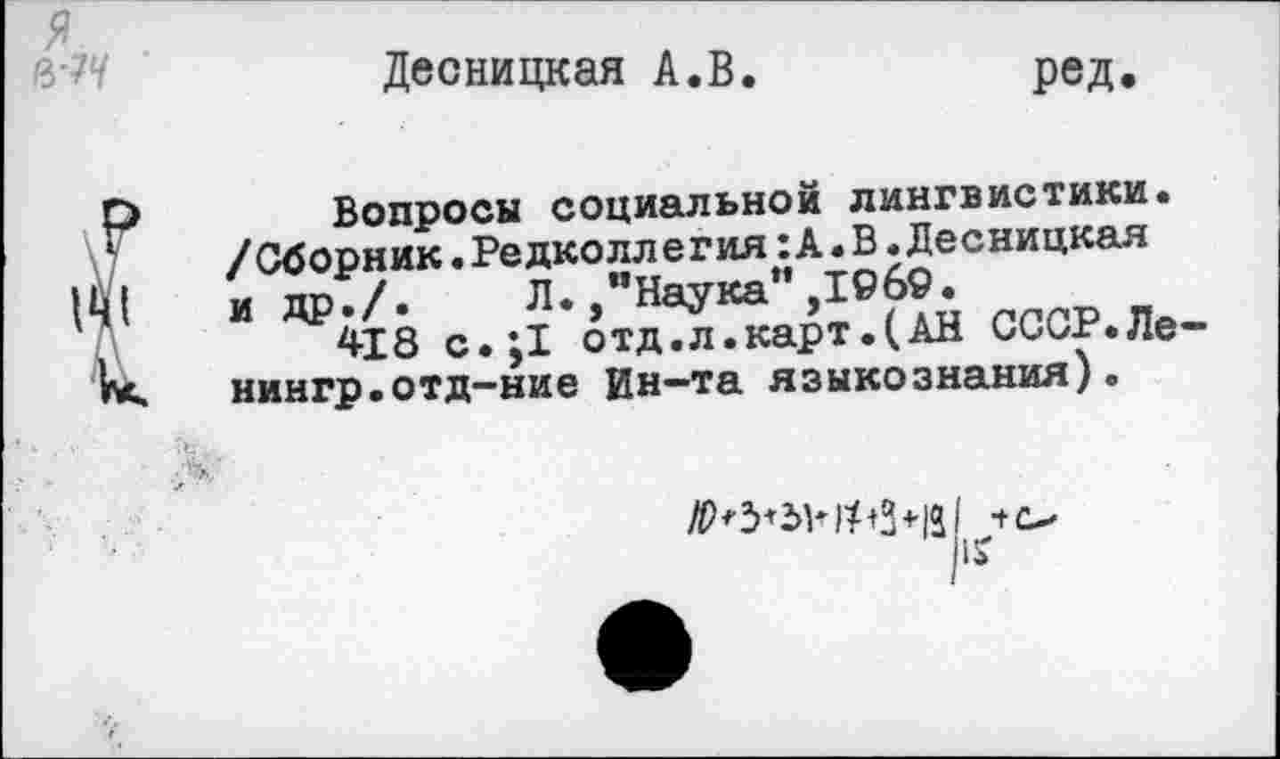 ﻿Десницкая А.В
ред.
Вопросы социальной лингвистики. /Сборник.Редколлегия:А.В.Десницкая и др./. Л./’Наука” ,1969.
418 с.;1 отд.л.карт.(АН СССР.Ле-нингр.отд-ние Ин-та языкознания).
+о